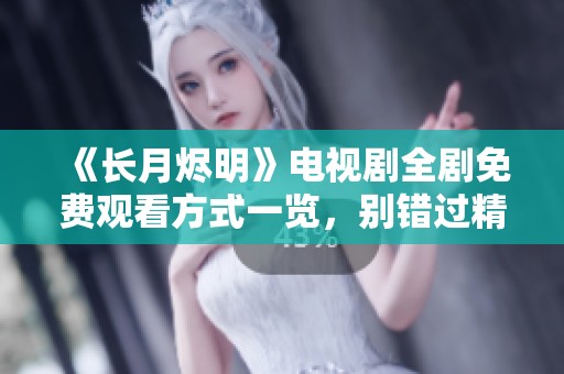 《长月烬明》电视剧全剧免费观看方式一览，别错过精彩内容