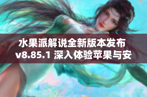 水果派解说全新版本发布 v8.85.1 深入体验苹果与安卓平台的乐趣