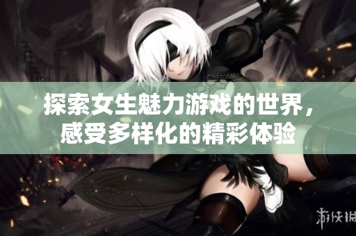 探索女生魅力游戏的世界，感受多样化的精彩体验