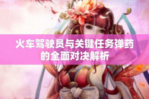 火车驾驶员与关键任务弹药的全面对决解析
