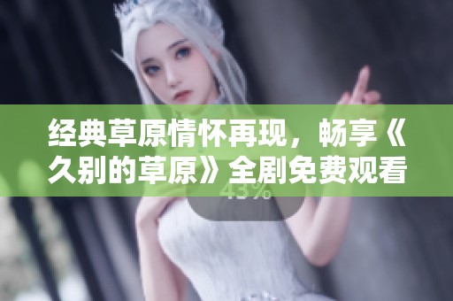 经典草原情怀再现，畅享《久别的草原》全剧免费观看