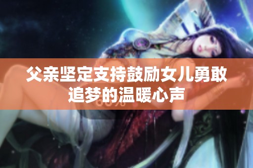 父亲坚定支持鼓励女儿勇敢追梦的温暖心声