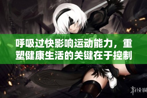 呼吸过快影响运动能力，重塑健康生活的关键在于控制呼吸