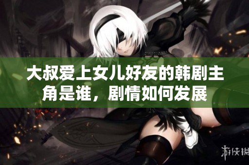 大叔爱上女儿好友的韩剧主角是谁，剧情如何发展