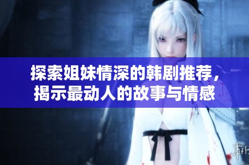 探索姐妹情深的韩剧推荐，揭示最动人的故事与情感