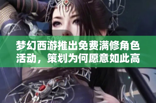 梦幻西游推出免费满修角色活动，策划为何愿意如此高成本留住玩家