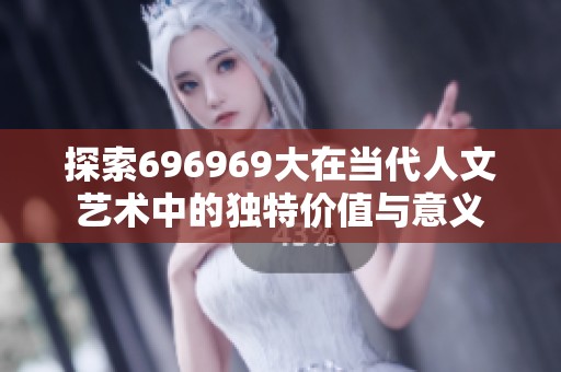 探索696969大在当代人文艺术中的独特价值与意义