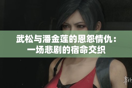 武松与潘金莲的恩怨情仇：一场悲剧的宿命交织