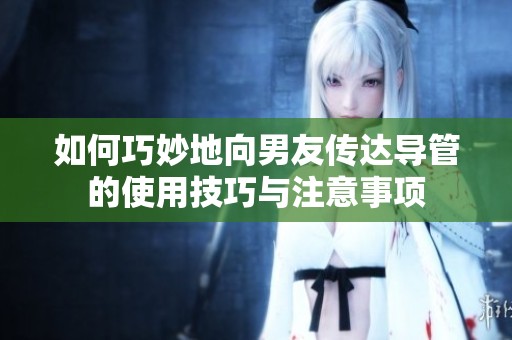如何巧妙地向男友传达导管的使用技巧与注意事项