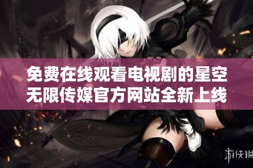 免费在线观看电视剧的星空无限传媒官方网站全新上线