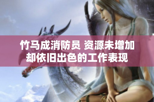 竹马成消防员 资源未增加却依旧出色的工作表现