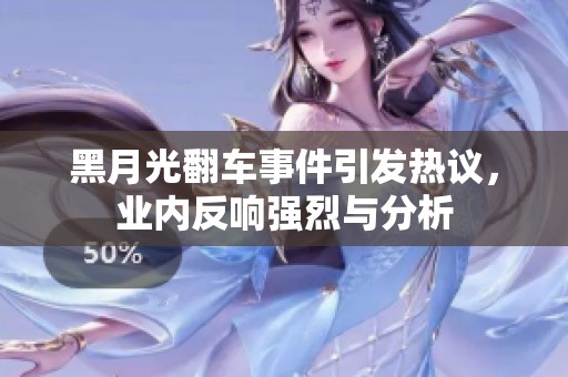 黑月光翻车事件引发热议，业内反响强烈与分析