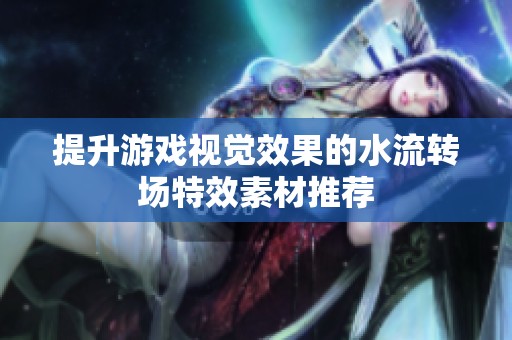 提升游戏视觉效果的水流转场特效素材推荐