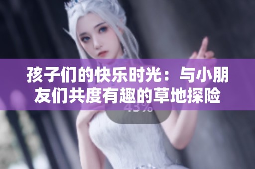 孩子们的快乐时光：与小朋友们共度有趣的草地探险