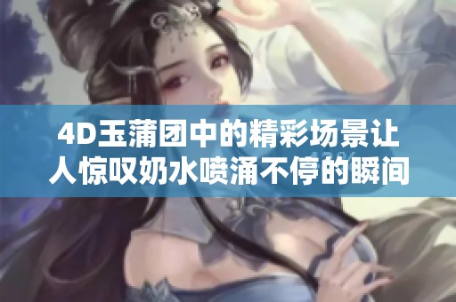 4D玉蒲团中的精彩场景让人惊叹奶水喷涌不停的瞬间