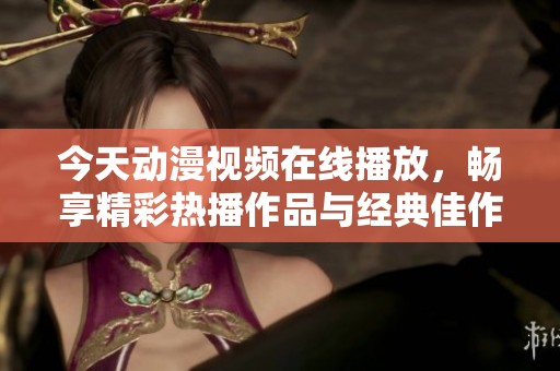 今天动漫视频在线播放，畅享精彩热播作品与经典佳作