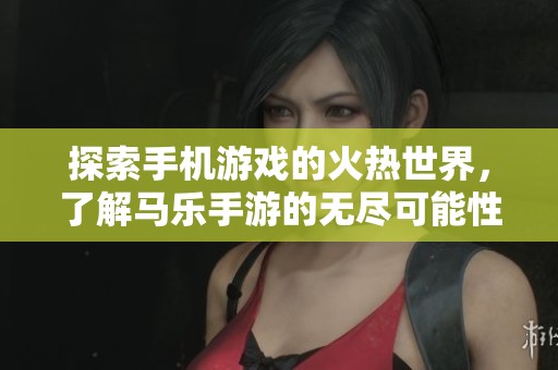 探索手机游戏的火热世界，了解马乐手游的无尽可能性