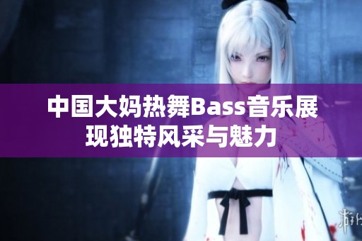 中国大妈热舞Bass音乐展现独特风采与魅力