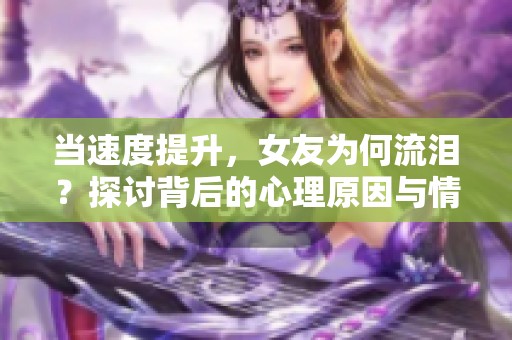 当速度提升，女友为何流泪？探讨背后的心理原因与情感解读