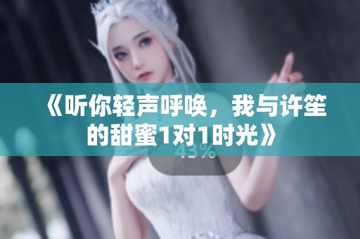 《听你轻声呼唤，我与许笙的甜蜜1对1时光》