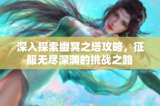 深入探索幽冥之塔攻略，征服无尽深渊的挑战之路