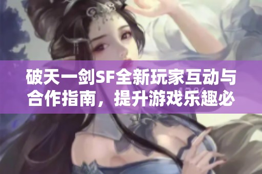 破天一剑SF全新玩家互动与合作指南，提升游戏乐趣必看！