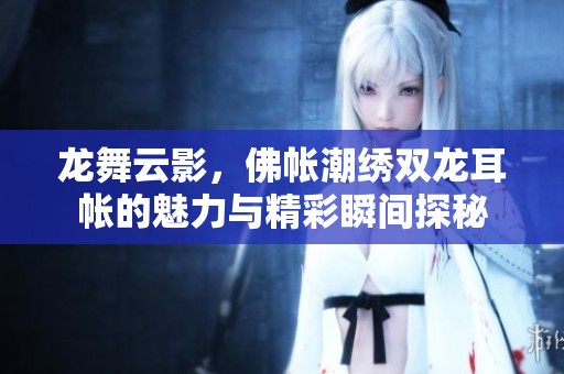 龙舞云影，佛帐潮绣双龙耳帐的魅力与精彩瞬间探秘