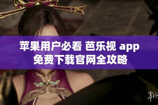 苹果用户必看 芭乐视 app 免费下载官网全攻略