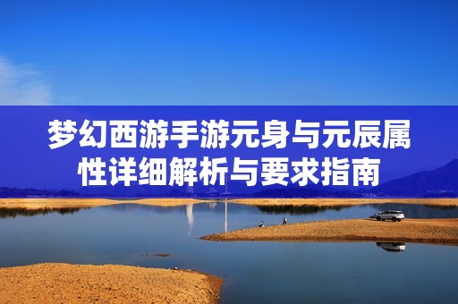 梦幻西游手游元身与元辰属性详细解析与要求指南