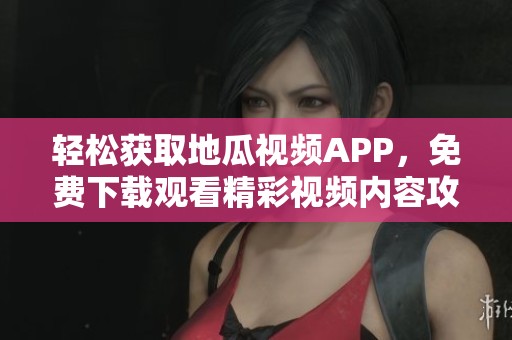 轻松获取地瓜视频APP，免费下载观看精彩视频内容攻略