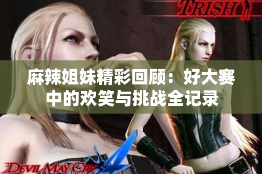 麻辣姐妹精彩回顾：好大赛中的欢笑与挑战全记录