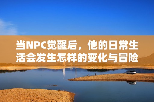 当NPC觉醒后，他的日常生活会发生怎样的变化与冒险