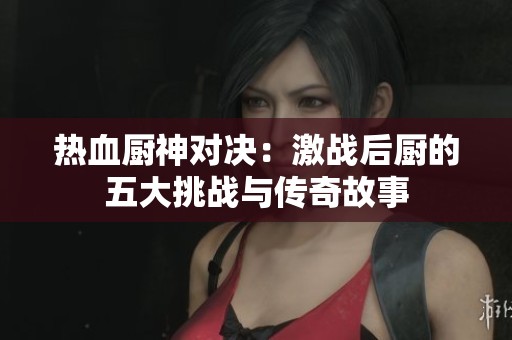 热血厨神对决：激战后厨的五大挑战与传奇故事