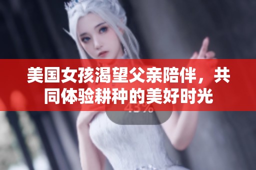 美国女孩渴望父亲陪伴，共同体验耕种的美好时光