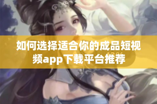 如何选择适合你的成品短视频app下载平台推荐