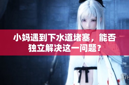 小妈遇到下水道堵塞，能否独立解决这一问题？