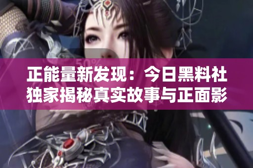 正能量新发现：今日黑料社独家揭秘真实故事与正面影响