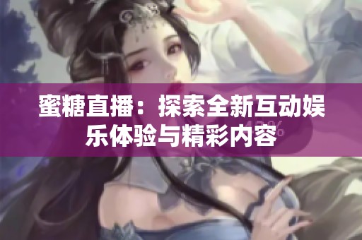 蜜糖直播：探索全新互动娱乐体验与精彩内容