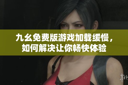 九幺免费版游戏加载缓慢，如何解决让你畅快体验