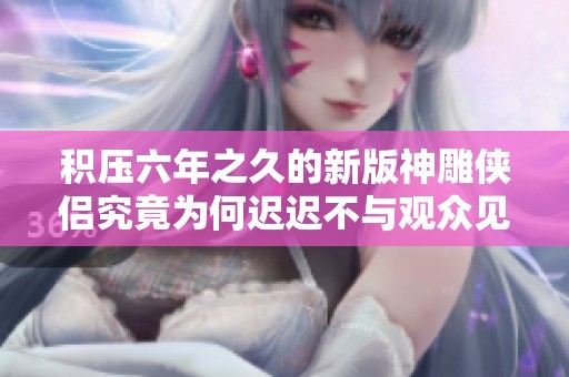 积压六年之久的新版神雕侠侣究竟为何迟迟不与观众见面