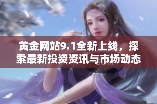 黄金网站9.1全新上线，探索最新投资资讯与市场动态