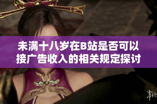 未满十八岁在B站是否可以接广告收入的相关规定探讨