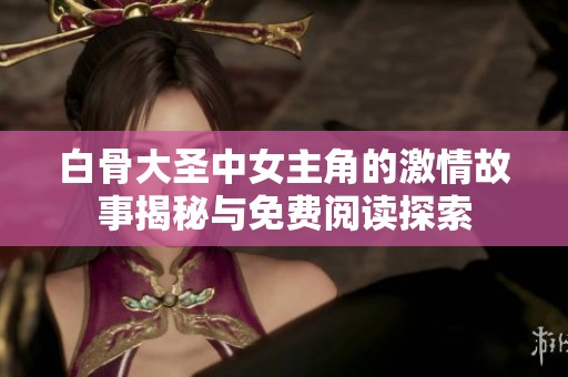 白骨大圣中女主角的激情故事揭秘与免费阅读探索