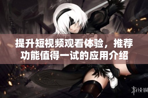 提升短视频观看体验，推荐功能值得一试的应用介绍