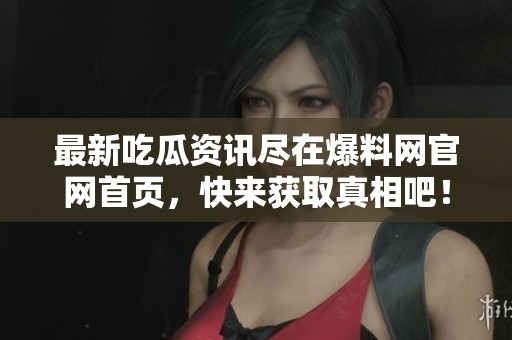 最新吃瓜资讯尽在爆料网官网首页，快来获取真相吧！