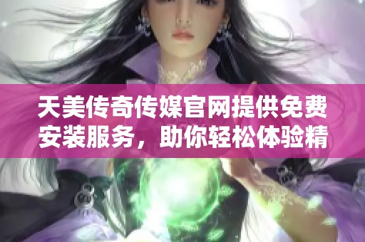 天美传奇传媒官网提供免费安装服务，助你轻松体验精彩内容