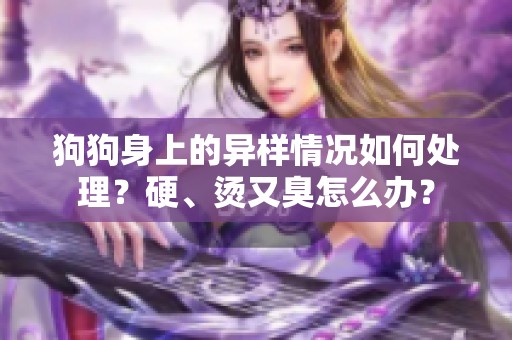 狗狗身上的异样情况如何处理？硬、烫又臭怎么办？