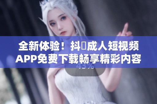 全新体验！抖抈成人短视频APP免费下载畅享精彩内容