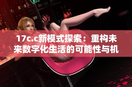 17c.c新模式探索：重构未来数字化生活的可能性与机遇
