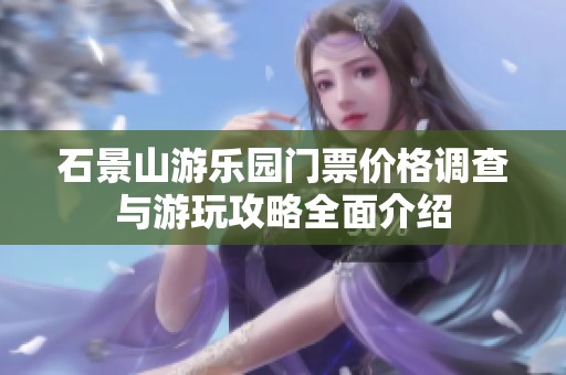 石景山游乐园门票价格调查与游玩攻略全面介绍